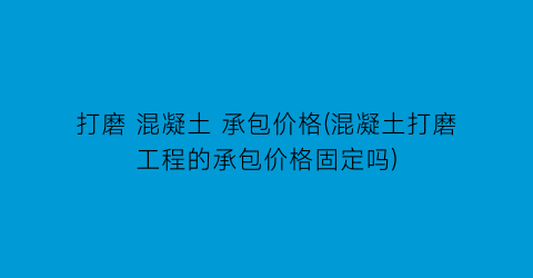 打磨 混凝土 承包价格(混凝土打磨工程的承包价格固定吗)
